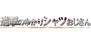 進撃のゆかりシャツおじさん (attack on yukari shirt uncle)