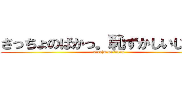 さっちょのばかっ。恥ずかしいじゃんっ (saccho no titan)