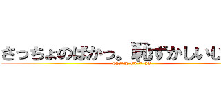 さっちょのばかっ。恥ずかしいじゃんっ (saccho no titan)