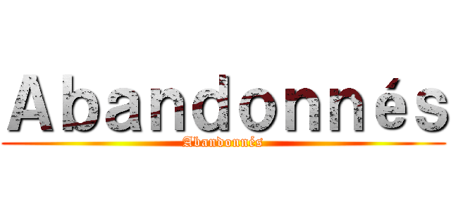 Ａｂａｎｄｏｎｎéｓ (Abandonnés)