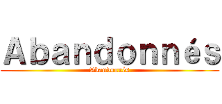 Ａｂａｎｄｏｎｎéｓ (Abandonnés)