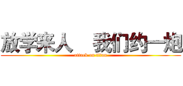 放学来人    我们约一炮 (attack on titan)