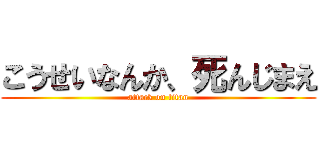 こうせいなんか、死んじまえ (attack on titan)