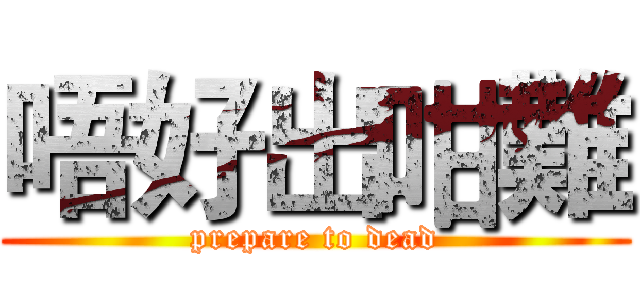 唔好出咁難 (prepare to dead)