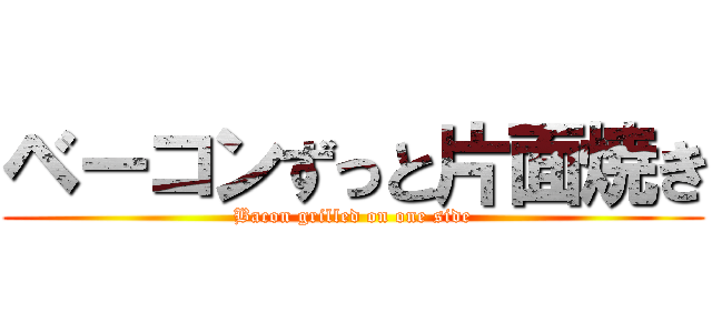 ベーコンずっと片面焼き (Bacon grilled on one side)