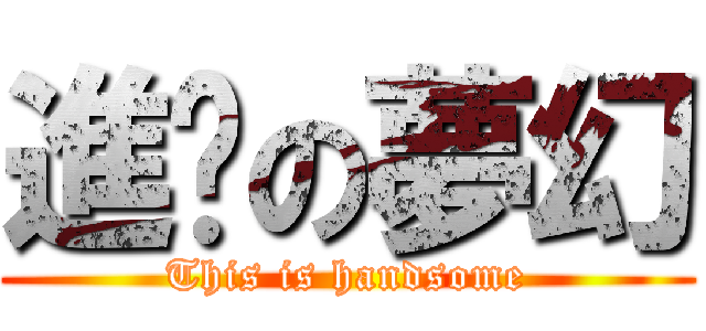 進擊の夢幻 (This is handsome)