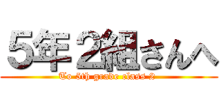 ５年２組さんへ (To 5th grade class 2 )