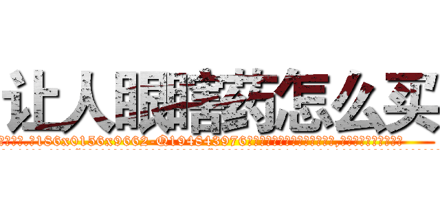 让人眼瞎药怎么买 (让人眼瞎药怎么买【电.话186x0156x9662-Q194843976林氏药业】我们做的是长期生意,靠的是老客户长期支持
参考消息网2月20日报道 韩媒称，“剩女多、离婚率高的城市，房价一定会上涨。”这是中国经济学家金岩石2016年12月参加在上海举行的房地产相关论坛时说的话。
)