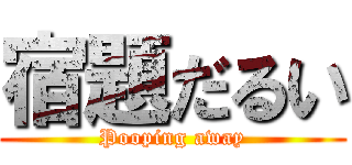 宿題だるい (Pooping away)