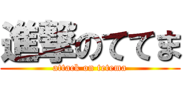 進撃のててま (attack on tetema)