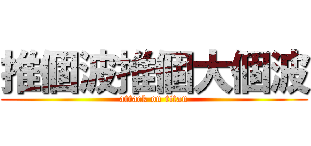 推個波推個大個波 (attack on titan)