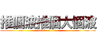 推個波推個大個波 (attack on titan)