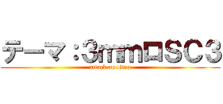 テーマ：３ｍｍロＳＣ３ (attack on titan)