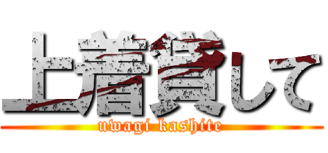 上着貸して (uwagi kashite)