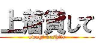 上着貸して (uwagi kashite)