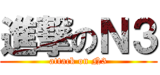 進撃のＮ３ (attack on N3)