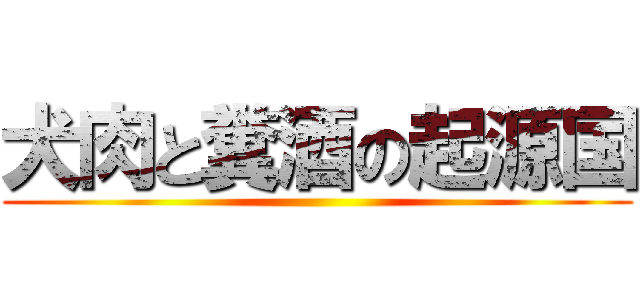犬肉と糞酒の起源国 ()