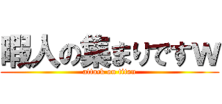 暇人の集まりですｗ (attack on titan)