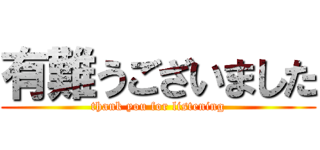 有難うございました (thank you for listening)