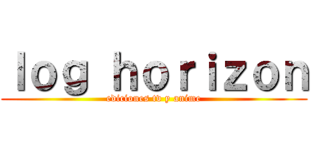 ｌｏｇ ｈｏｒｉｚｏｎ (ediciones tv y anime)