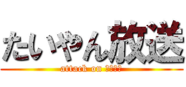 たいやん放送 (attack on たいやん)