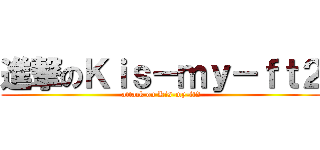 進撃のＫｉｓ－ｍｙ－ｆｔ２ (attack on Kis-my-ft2)