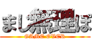 まじ無理ぽ (GAME OVER)