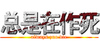 总是在作死 (always zuo die)