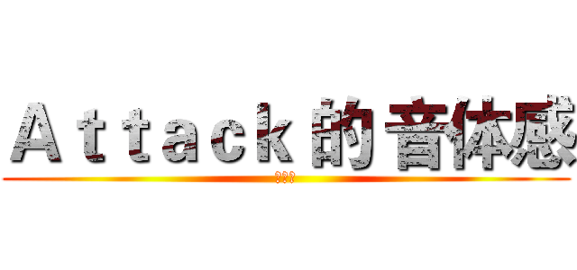 Ａｔｔａｃｋ 的 音体感 (音体感)