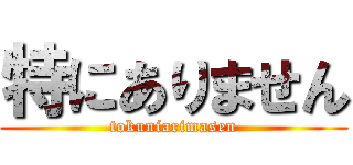 特にありません (tokuniarimasen)