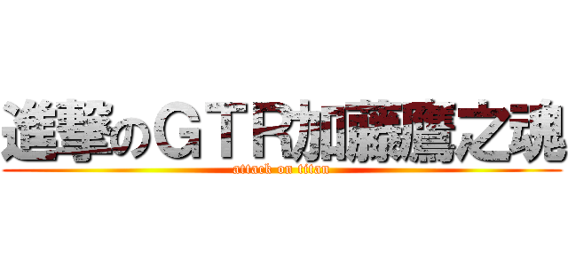 進撃のＧＴＲ加藤鷹之魂 (attack on titan)
