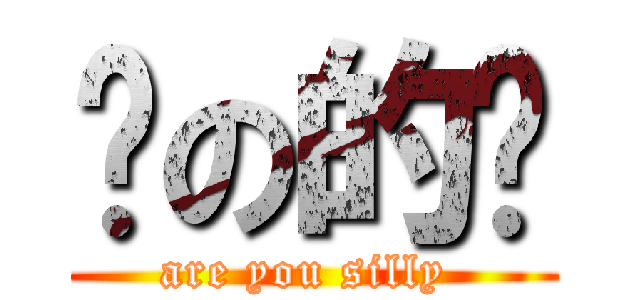 傻の的嗎 (are you silly )