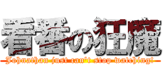 看番の狂魔 (Johnathan just can't stop watching!)