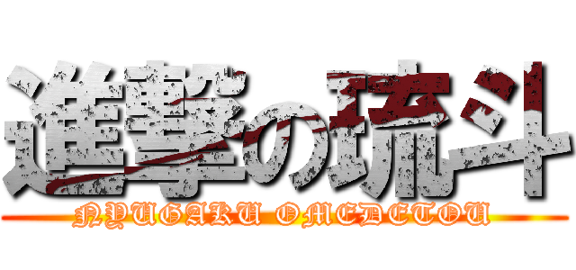 進撃の琉斗 (NYUGAKU OMEDETOU)