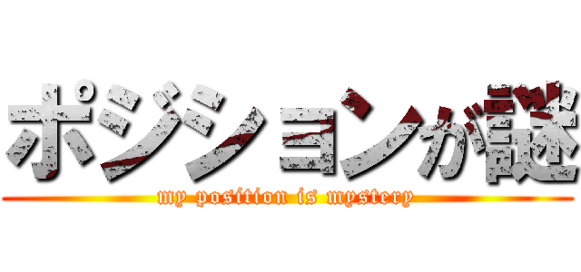 ポジションが謎 (my position is mystery)