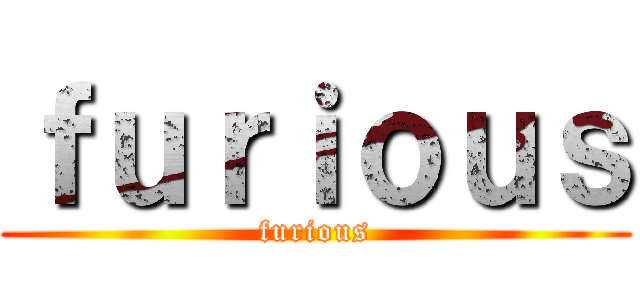 ｆｕｒｉｏｕｓ (furious)