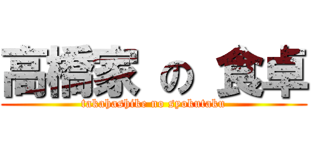 高橋家 の 食卓 (takahashike no syokutaku)