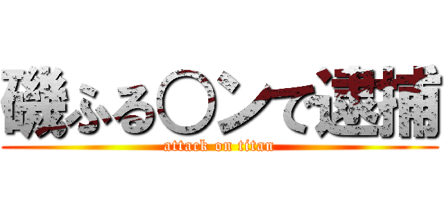 磯ふる○ンで逮捕 (attack on titan)