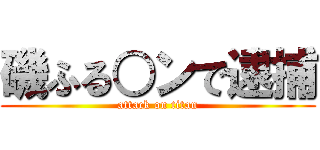 磯ふる○ンで逮捕 (attack on titan)