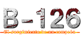 Ｂ－１２６ (El surgimiento de un campeón)