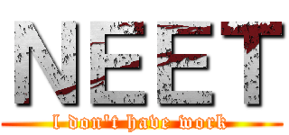 ＮＥＥＴ (l don't have work)