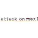 ａｔｔａｃｋ ｏｎ ｍｅｘｉｃｏ (attack on mexico)