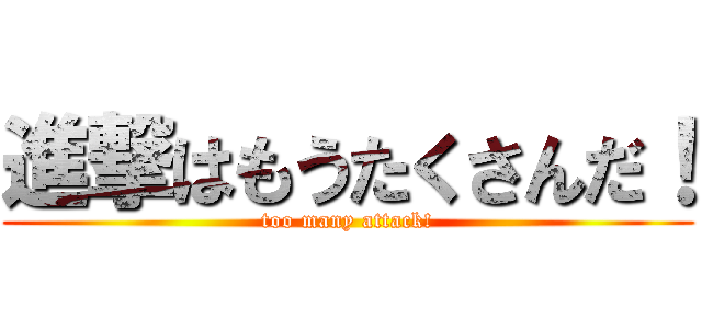 進撃はもうたくさんだ！ (too many attack!)