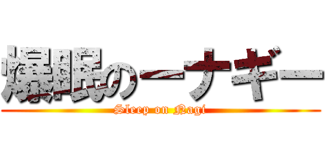 爆眠のーナギー (Sleep on Nagi)