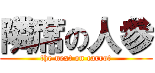 隣席の人参 (the next on carrot)