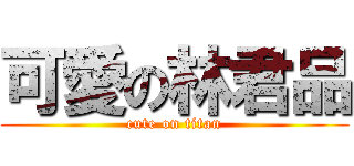 可愛の林君品 (cute on titan)