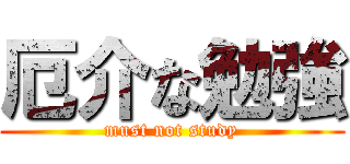 厄介な勉強 (must not study)