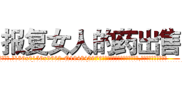 报复女人的药出售 (报复女人的药出售【电.话186x0156x9662-Q194843976林氏药业】我们做的是长期生意,靠的是老客户长期支持
参考消息网2月20日报道 韩媒称，“剩女多、离婚率高的城市，房价一定会上涨。”这是中国经济学家金岩石2016年12月参加在上海举行的房地产相关论坛时说的话。
)