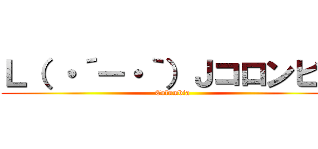 Ｌ（ ・´ー・｀）Ｊコロンビア (Columbia)