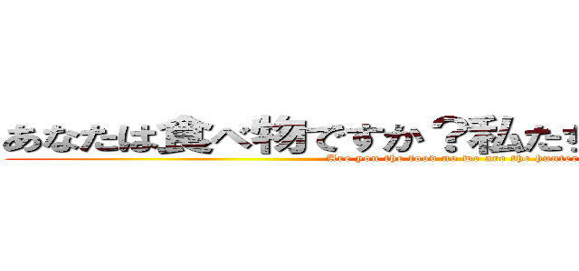 あなたは食べ物ですか？私たちはハンターです (Are you the food no we are the hunters )